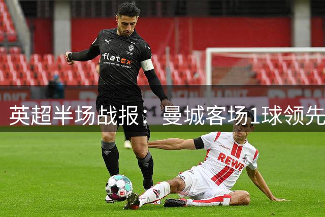 英超半场战报：曼城客场1球领先水晶宫 数据全面占优